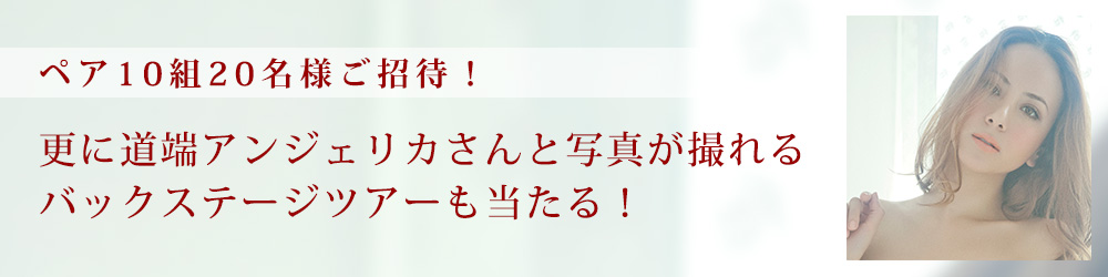 ペア10組20名様をご招待!更に道端アンジェリカさんと写真が撮れるバックステージツアーも当たる!