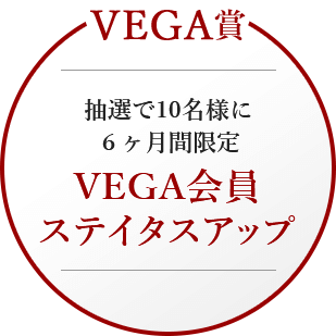 VEGA賞 抽選で10名様に６ヶ月間限定 VEGA会員ステイタスアップ
