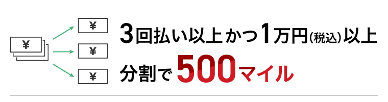 3回払い以上かつ1万円（税込）以上の分割で500マイル