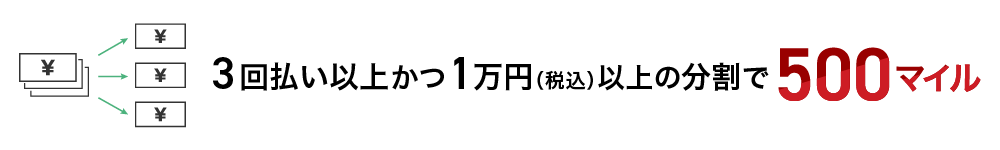 3回払い以上かつ1万円（税込）以上の分割で500マイル