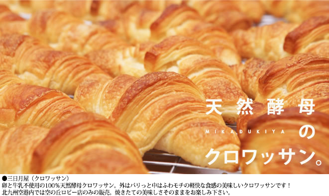 Mikadukiya (croissants): Croissants made from no eggs or milk and 100% natural yeast. The outside is crunchy as the inside hides a light, fluffy texture for a delicious croissant! Sold only at Kitakyushu Airport in the Sora-No-Oka lobby store. Taste the just-baked goodness!