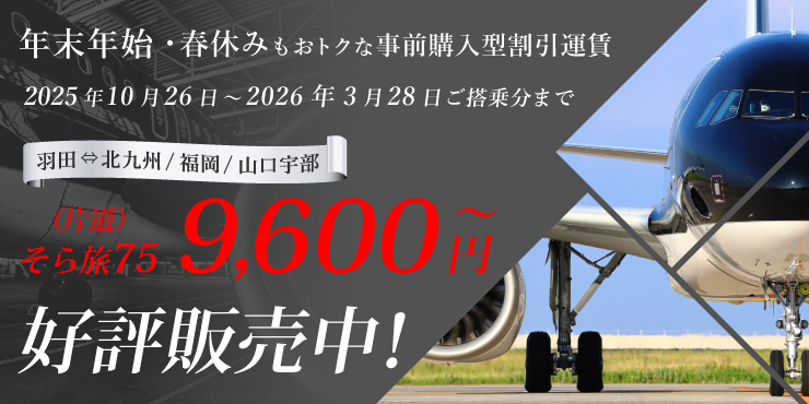 年末年始や春休みもおトクな早期購入運賃 2025年8月26日（火）13:00～ 羽田⇔北九州・福岡・山口宇部そら旅75 9,600円～ 好評販売中！