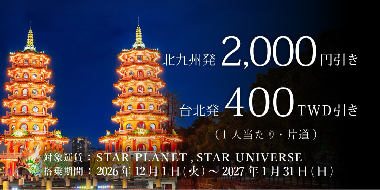 片道2,000円/TWD400値引き 対象運賃:STAR PLANET、STAR UNIVERSE 搭乗期間:2026年12月1日(火)~2027年1月31日(日)
