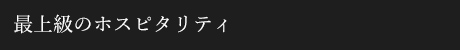 最上級のホスピタリティ