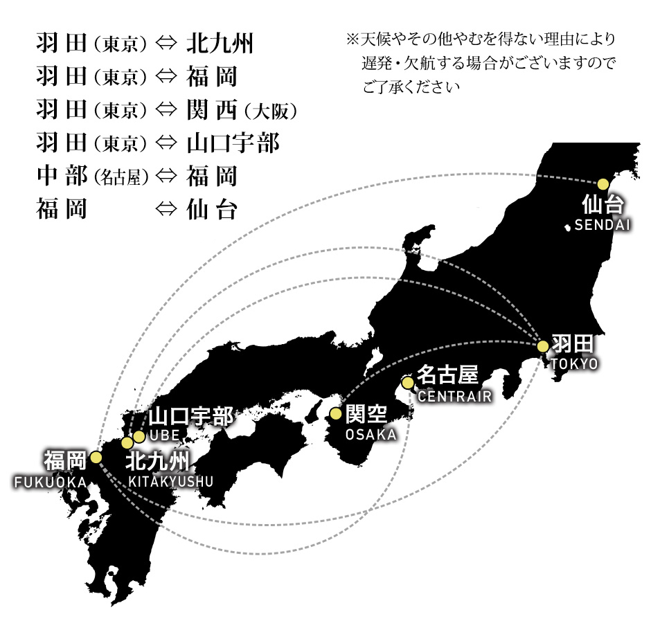 羽田（東京）⇔北九州、羽田（東京）⇔福岡、羽田（東京）⇔関西（大阪）、羽田（東京）⇔山口宇部、中部（名古屋）⇔福岡、福岡⇔仙台路線を運航。※天候やその他やむを得ない理由により遅発・欠航する場合がございますのでご了承ください。